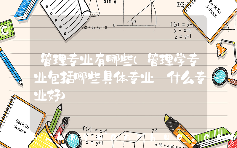 管理专业有哪些(管理学专业包括哪些具体专业 什么专业好)
